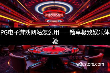 PG电子游戏网站怎么用——畅享极致娱乐体验